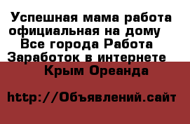 Успешная мама(работа официальная на дому) - Все города Работа » Заработок в интернете   . Крым,Ореанда